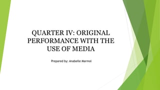 QUARTER IV: ORIGINAL
PERFORMANCE WITH THE
USE OF MEDIA
Prepared by: Anabelle Marmol
 