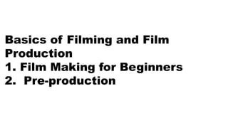 Basics of Filming and Film
Production
1. Film Making for Beginners
2. Pre-production
 