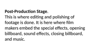 Post-Production Stage.
This is where editing and polishing of
footage is done. It is here where film
makers embed the special effects, opening
billboard, sound effects, closing billboard,
and music.
 
