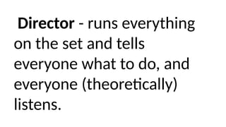 Director - runs everything
on the set and tells
everyone what to do, and
everyone (theoretically)
listens.
 