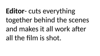 Editor- cuts everything
together behind the scenes
and makes it all work after
all the film is shot.
 