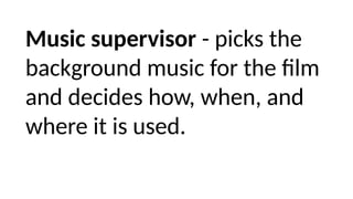 Music supervisor - picks the
background music for the film
and decides how, when, and
where it is used.
 