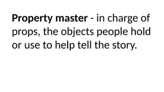 Property master - in charge of
props, the objects people hold
or use to help tell the story.
 