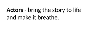 Actors - bring the story to life
and make it breathe.
 