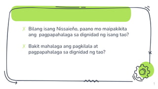 ✗ Bilang isang Nissaieňo, paano mo maipakikita
ang pagpapahalaga sa dignidad ng isang tao?
✗ Bakit mahalaga ang pagkilala at
pagpapahalaga sa dignidad ng tao?
9
 