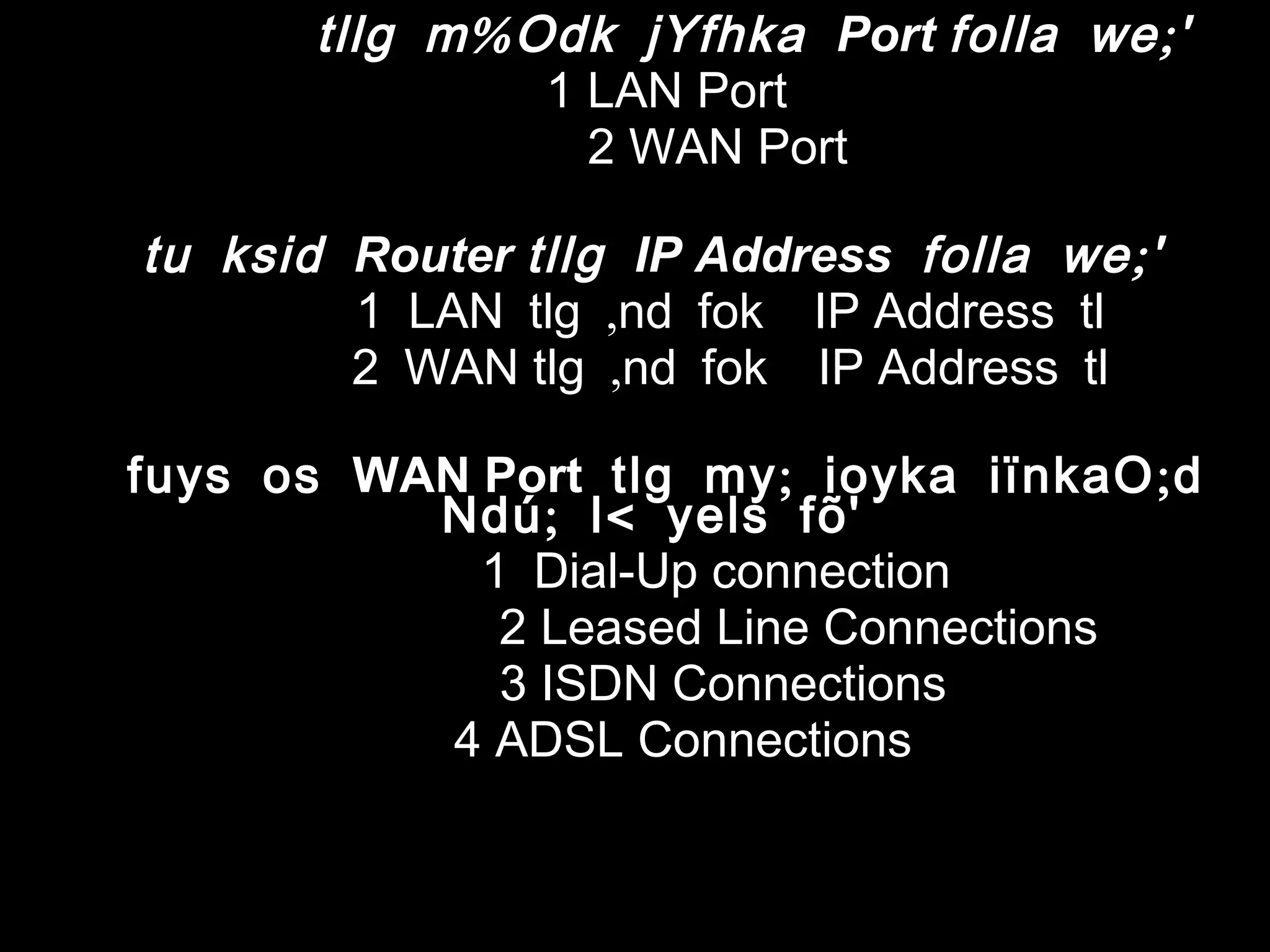 Router %tllg m Odk jYfhka Port ;folla we '
1 LAN Port
2 WAN Port
tu ksid Router tllg IP Address ;folla we '
1 LAN ,tlg nd fok IP Address tl
2 WAN ,tlg nd fok IP Address tl
fuys os WAN Port ; ;tlg my ioyka iïnkaO d
; <Ndú l yels fõ'
1 Dial-Up connection
2 Leased Line Connections
3 ISDN Connections
4 ADSL Connections
 
