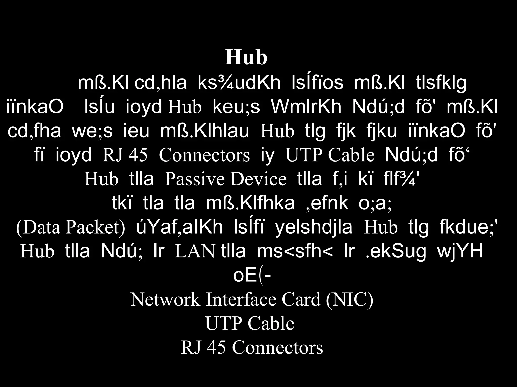 Hub
.mß Kl , .cd hla ks¾udKh lsÍfïos mß Kl tlsfklg
iïnkaO lsÍu ioyd Hub ; ; .keu s WmlrKh Ndú d fõ' mß Kl
, ; .cd fha we s ieu mß Klhlau Hub tlg fjk fjku iïnkaO fõ'
fï ioyd RJ 45 Connectors iy UTP Cable ; ‘Ndú d fõ
Hub tlla Passive Device ,tlla f i kï flf¾'
. , ; ;tkï tla tla mß Klfhka efnk o a
(Data Packet) ,úYaf aIKh lsÍfï yelshdjla Hub ;tlg fkdue '
Hub ;tlla Ndú lr LAN < < .tlla ms sfh lr ekSug wjYH
(-oE
Network Interface Card (NIC)
UTP Cable
RJ 45 Connectors
 