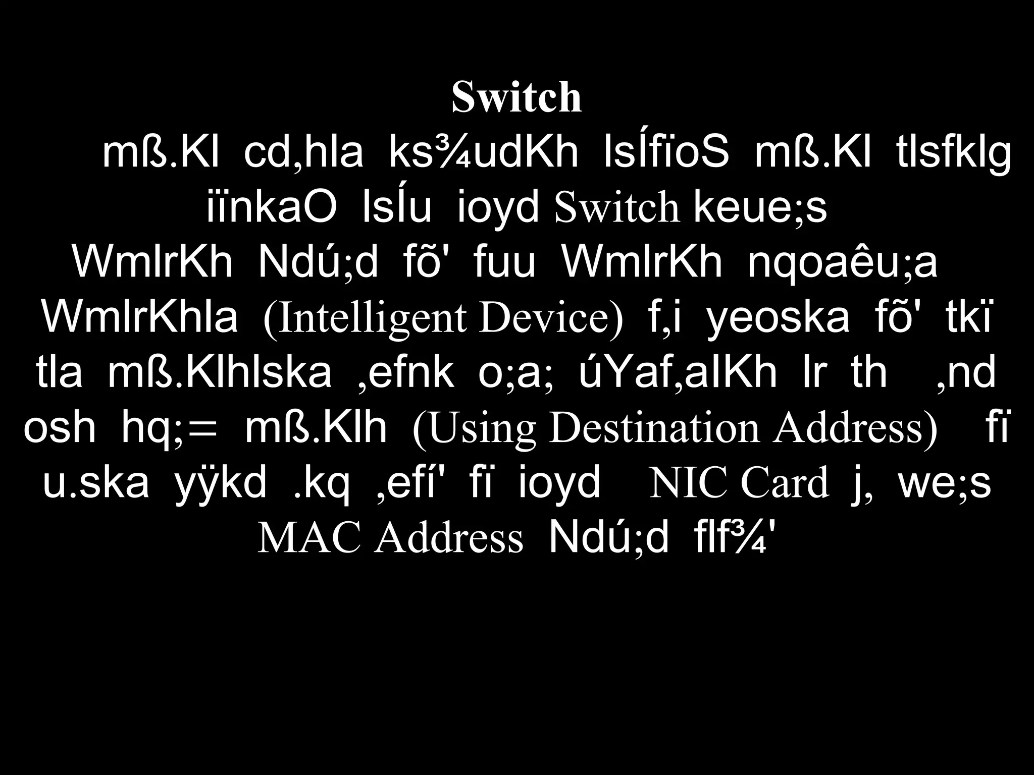 Switch
. , .mß Kl cd hla ks¾udKh lsÍfïoS mß Kl tlsfklg
iïnkaO lsÍu ioyd Switch ;keue s
; ;WmlrKh Ndú d fõ' fuu WmlrKh nqoaêu a
WmlrKhla (Intelligent Device) ,f i yeoska fõ' tkï
. , ; ; , ,tla mß Klhlska efnk o a úYaf aIKh lr th nd
;= .osh hq mß Klh (Using Destination Address) fï
. . ,u ska yÿkd kq efí' fï ioyd NIC Card , ;j we s
MAC Address ;Ndú d flf¾'
 