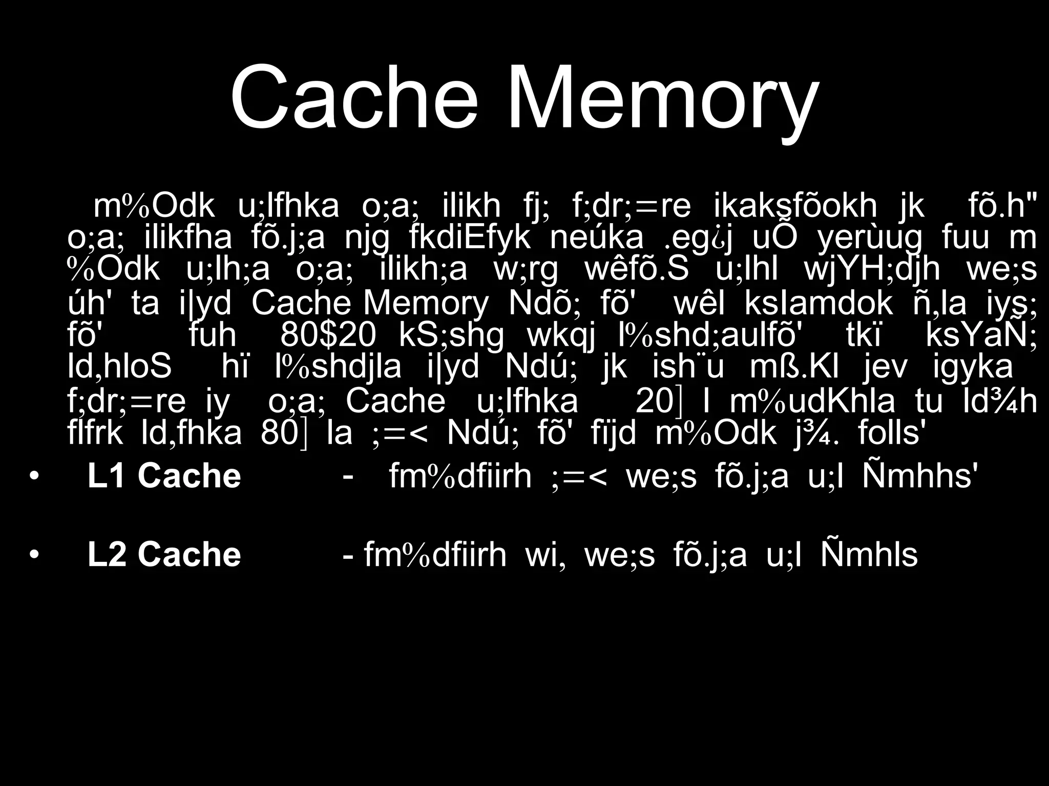Cache Memory
% ; ; ; ; ; ;= . "m Odk u lfhka o a ilikh fj f dr re ikaksfõokh jk fõ h
; ; . ; . ¿o a ilikfha fõ j a njg fkdiEfyk neúka eg j uÕ yerùug fuu m
% ; ; ; ; ; ; . ; ; ;Odk u lh a o a ilikh a w rg wêfõ S u lhl wjYH djh we s
úh' ta i|yd Cache Memory ; , ;Ndõ fõ' wêl ksIamdok ñ la iys
; % ; ;fõ' fuh 80$20 kS shg wkqj l shd aulfõ' tkï ksYaÑ
, % ; ¨ .ld hloS hï l shdjla i|yd Ndú jk ish u mß Kl jev igyka
; ;= ; ;f dr re iy o a Cache ; ] %u lfhka 20 l m udKhla tu ld¾h
, ] ;=< ; % .flfrk ld fhka 80 la Ndú fõ' fïjd m Odk j¾ folls'
• L1 Cache - % ;=< ; . ; ;fm dfiirh we s fõ j a u l Ñmhhs'
• L2 Cache - % , ; . ; ;fm dfiirh wi we s fõ j a u l Ñmhls
 