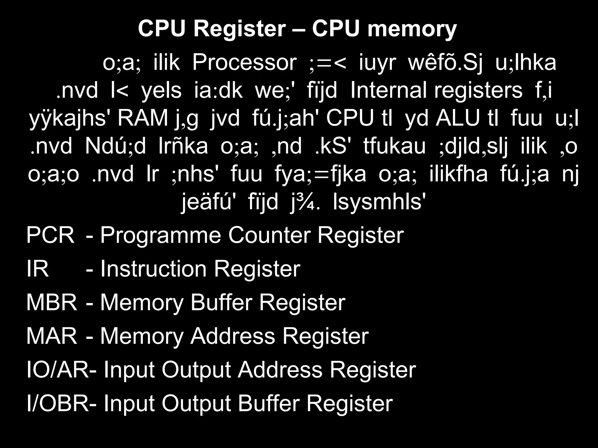 CPU Register – CPU memory
; ;o a ilik Processor ;=< . ;iuyr wêfõ Sj u lhka
. < : ;nvd l yels ia dk we ' fïjd Internal registers ,f i
yÿkajhs' RAM , . ;j g jvd fú j ah' CPU tl yd ALU ;tl fuu u l
. ; ; ; , . ; , ,nvd Ndú d lrñka o a nd kS' tfukau djld slj ilik o
; ; . ; ;= ; ; . ;o a o nvd lr nhs' fuu fya fjka o a ilikfha fú j a nj
.jeäfú' fïjd j¾ lsysmhls'
PCR - Programme Counter Register
IR - Instruction Register
MBR - Memory Buffer Register
MAR - Memory Address Register
IO/AR- Input Output Address Register
I/OBR- Input Output Buffer Register
 