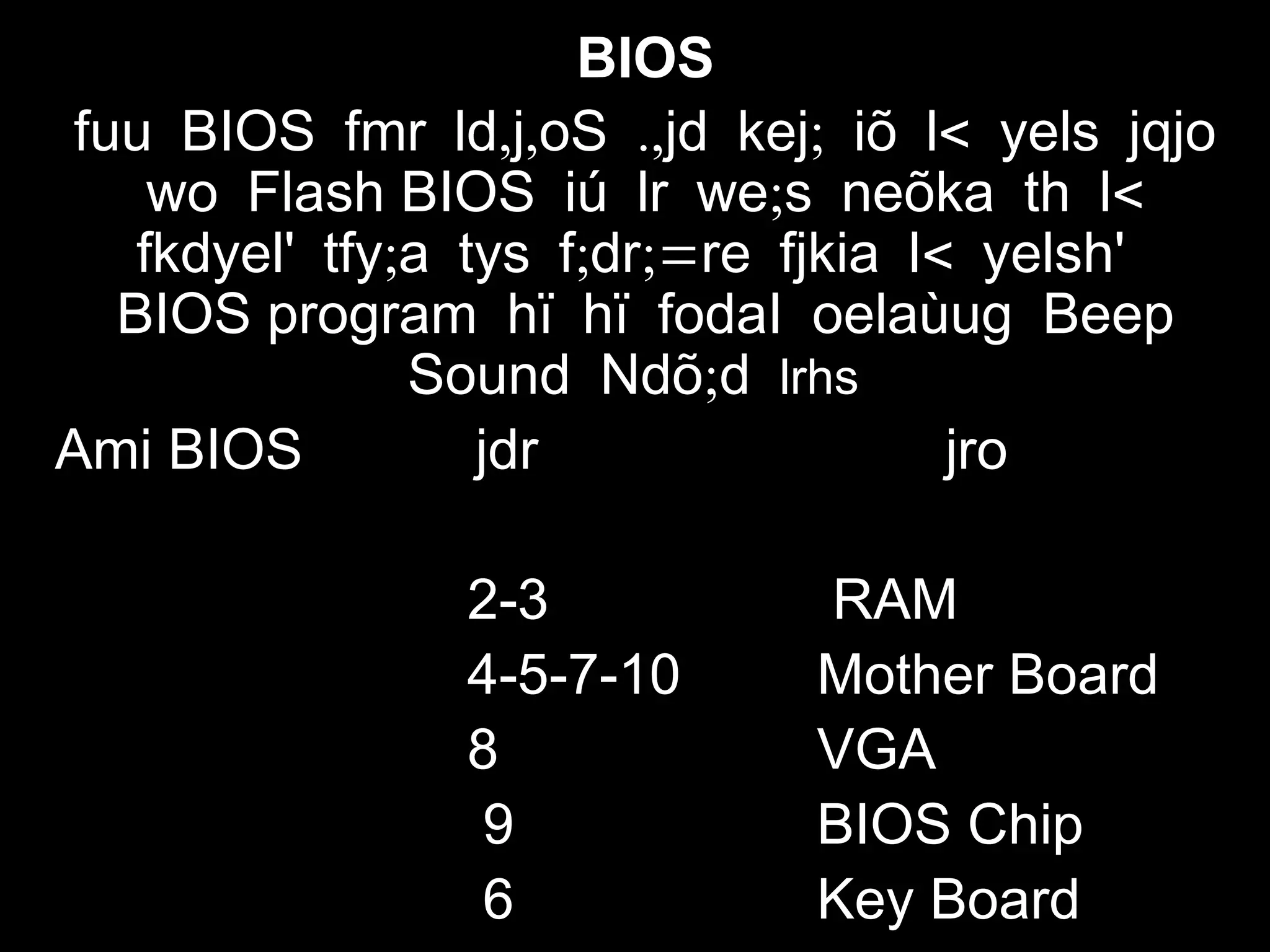 BIOS
fuu BIOS , , ., ; <fmr ld j oS jd kej iõ l yels jqjo
wo Flash BIOS ; <iú lr we s neõka th l
; ; ;= <fkdyel' tfy a tys f dr re fjkia l yelsh'
BIOS program hï hï fodaI oelaùug Beep
Sound ;Ndõ d lrhs
Ami BIOS jdr jro
2-3 RAM
4-5-7-10 Mother Board
8 VGA
9 BIOS Chip
6 Key Board
 
