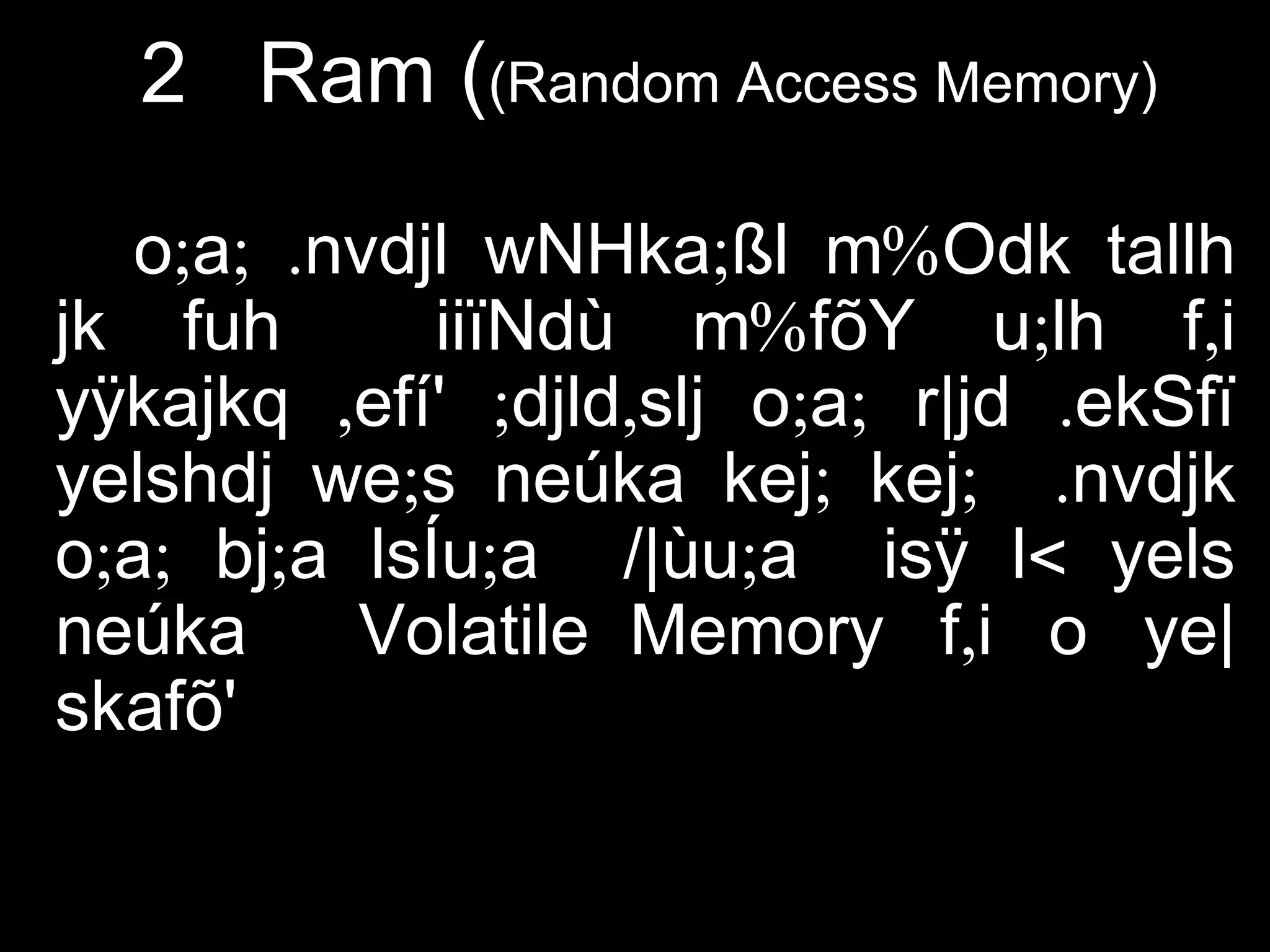 2 Ram ((Random Access Memory)
; ; . ; %o a nvdjl wNHka ßl m Odk tallh
% ; ,jk fuh iiïNdù m fõY u lh f i
, ; , ; ; .yÿkajkq efí' djld slj o a r|jd ekSfï
; ; ; .yelshdj we s neúka kej kej nvdjk
; ; ; ; / ; <o a bj a lsÍu a |ùu a isÿ l yels
neúka Volatile Memory ,f i o ye|
skafõ'
 