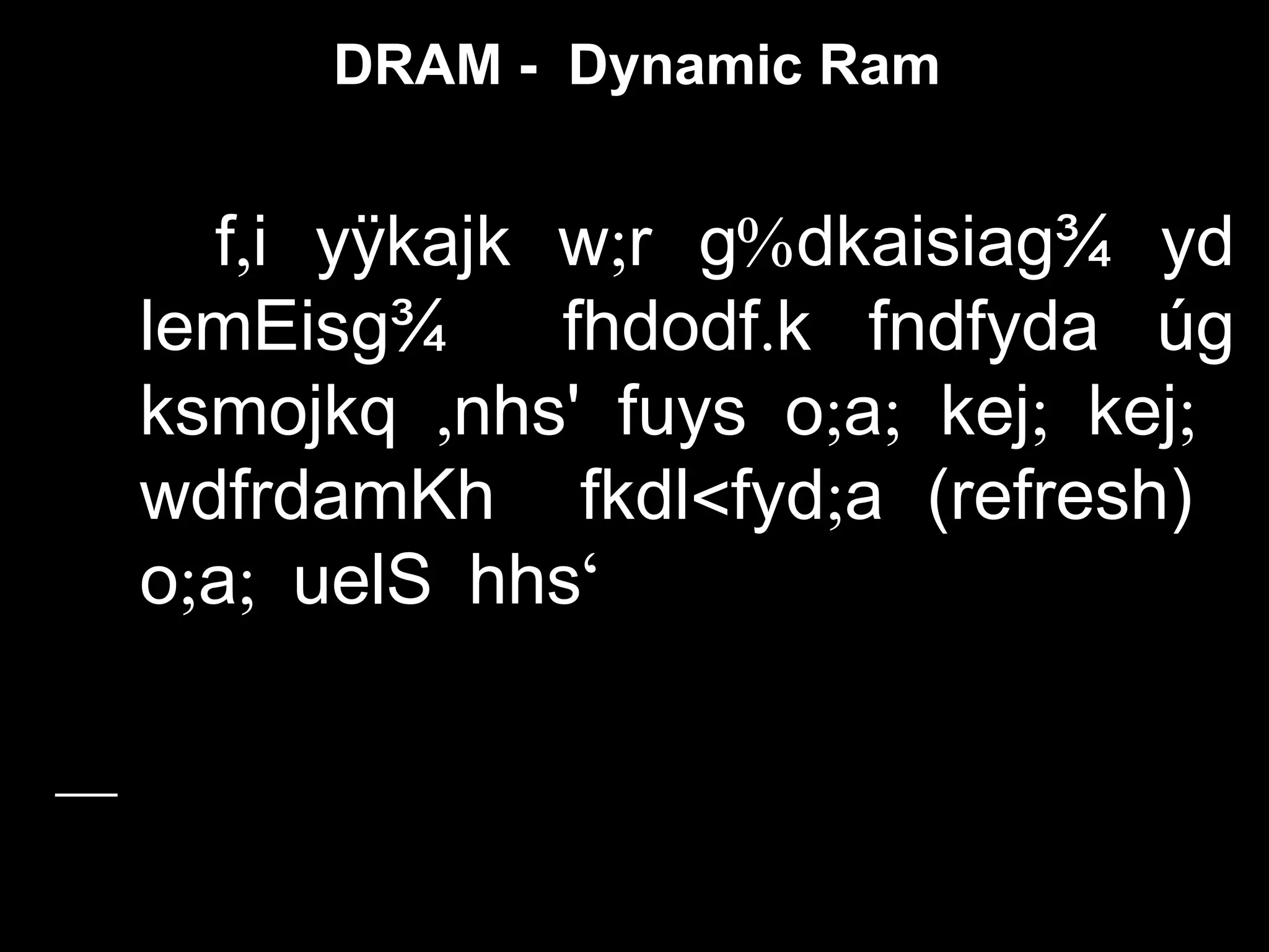 DRAM - Dynamic Ram
, ; %f i yÿkajk w r g dkaisiag¾ yd
.lemEisg¾ fhdodf k fndfyda úg
, ; ; ; ;ksmojkq nhs' fuys o a kej kej
< ;wdfrdamKh fkdl fyd a (refresh)
; ; ‘o a uelS hhs
 