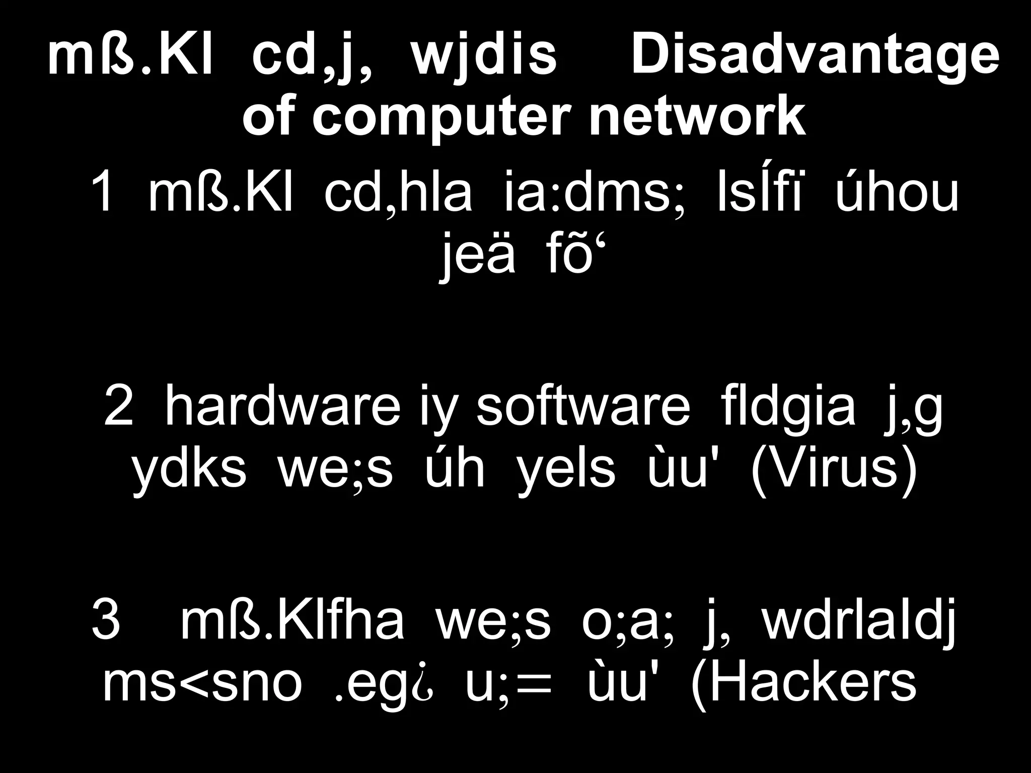 . , ,mß Kl cd j wjdis Disadvantage
of computer network
. , : ;1 mß Kl cd hla ia dms lsÍfï úhou
‘jeä fõ
2 hardware iy software ,fldgia j g
;ydks we s úh yels ùu' (Virus)
. ; ; ; ,3 mß Klfha we s o a j wdrlaIdj
< . ¿ ;=ms sno eg u ùu' (Hackers
 