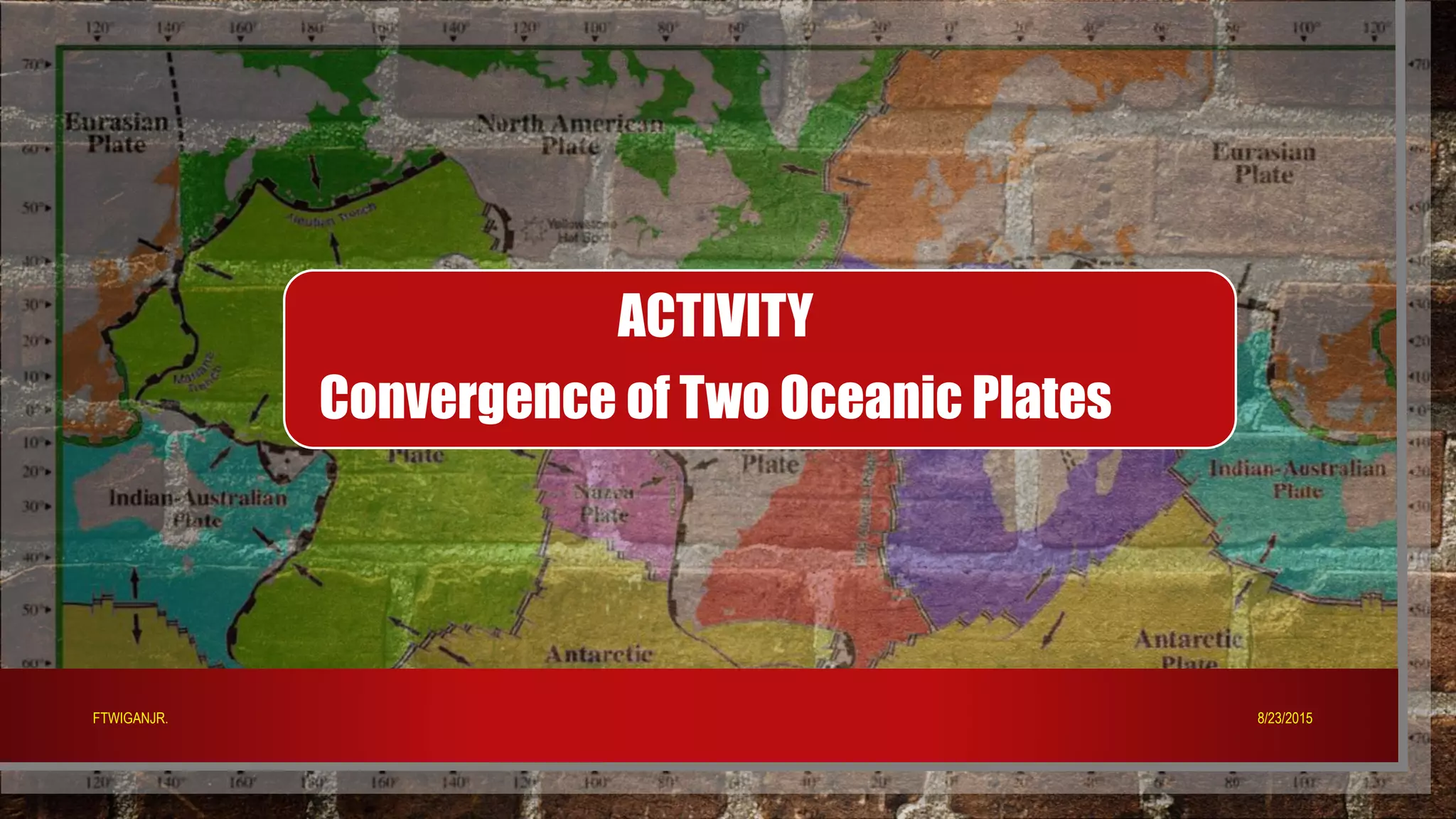 ACTIVITY
Convergence of Two Oceanic Plates
8/23/2015FTWIGANJR.
 