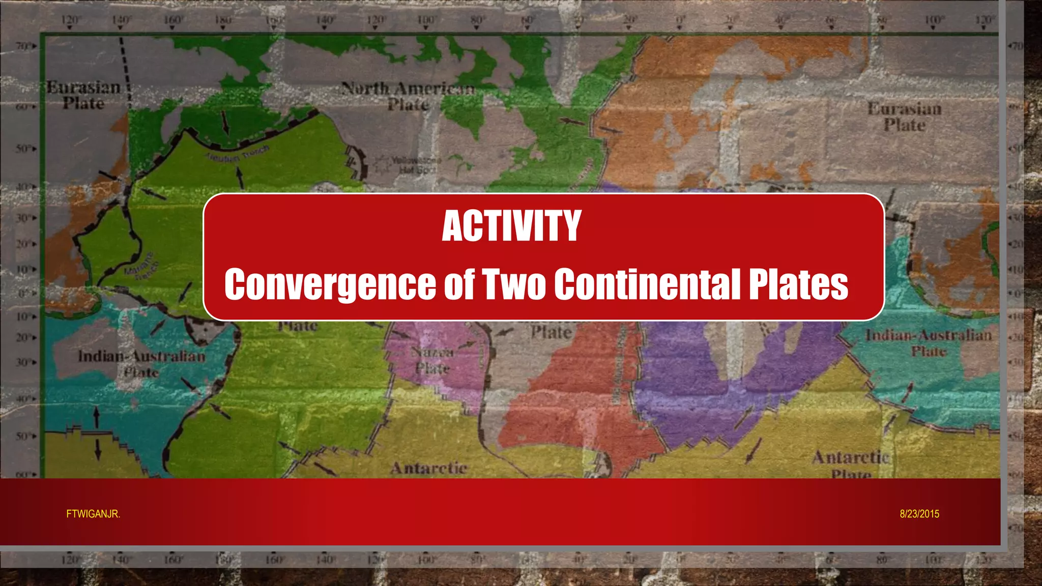 ACTIVITY
Convergence of Two Continental Plates
8/23/2015FTWIGANJR.
 