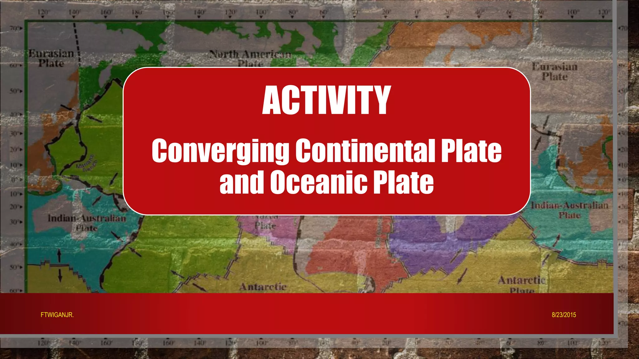 ACTIVITY
Converging Continental Plate
and Oceanic Plate
8/23/2015FTWIGANJR.
 