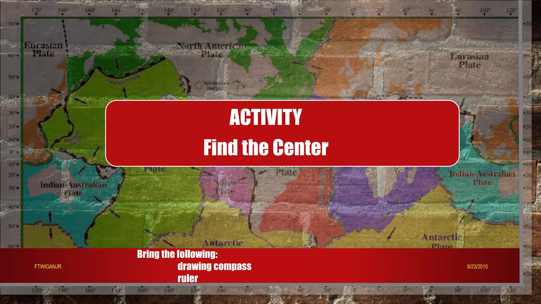 ACTIVITY
Find the Center
Bring the following:
drawing compass
ruler
8/23/2015FTWIGANJR.
 