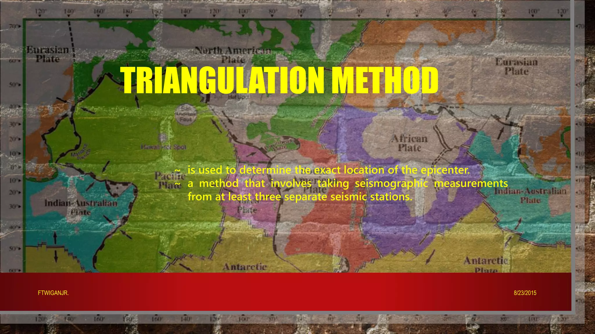 TRIANGULATION METHOD
~ is used to determine the exact location of the epicenter.
~ a method that involves taking seismographic measurements
from at least three separate seismic stations.
8/23/2015FTWIGANJR.
 