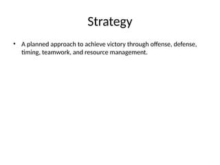 Strategy
• A planned approach to achieve victory through offense, defense,
timing, teamwork, and resource management.
 