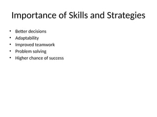 Importance of Skills and Strategies
• Better decisions
• Adaptability
• Improved teamwork
• Problem solving
• Higher chance of success
 