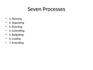 Seven Processes
• 1. Planning
• 2. Organizing
• 3. Directing
• 4. Controlling
• 5. Budgeting
• 6. Leading
• 7. Evaluating
 