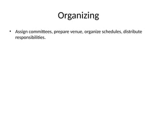 Organizing
• Assign committees, prepare venue, organize schedules, distribute
responsibilities.
 