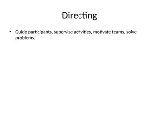 Directing
• Guide participants, supervise activities, motivate teams, solve
problems.
 