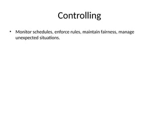 Controlling
• Monitor schedules, enforce rules, maintain fairness, manage
unexpected situations.
 