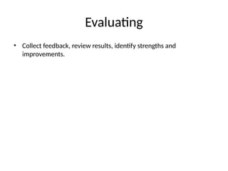 Evaluating
• Collect feedback, review results, identify strengths and
improvements.
 