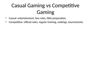 Casual Gaming vs Competitive
Gaming
• Casual: entertainment, few rules, little preparation.
• Competitive: official rules, regular training, rankings, tournaments.
 