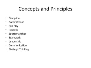 Concepts and Principles
• Discipline
• Commitment
• Fair Play
• Respect
• Sportsmanship
• Teamwork
• Leadership
• Communication
• Strategic Thinking
 