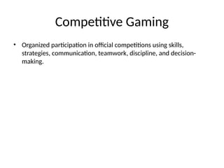 Competitive Gaming
• Organized participation in official competitions using skills,
strategies, communication, teamwork, discipline, and decision-
making.
 