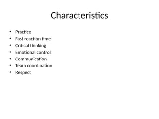Characteristics
• Practice
• Fast reaction time
• Critical thinking
• Emotional control
• Communication
• Team coordination
• Respect
 