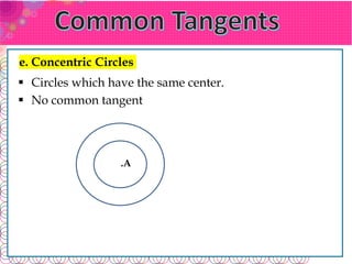e. Concentric Circles
 Circles which have the same center.
.A
 No common tangent
 