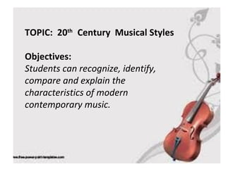 TOPIC: 20th
Century Musical Styles
Objectives:
Students can recognize, identify,
compare and explain the
characteristics of modern
contemporary music.
 