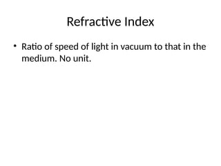 Refractive Index
• Ratio of speed of light in vacuum to that in the
medium. No unit.
 