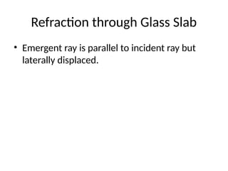 Refraction through Glass Slab
• Emergent ray is parallel to incident ray but
laterally displaced.
 