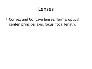 Lenses
• Convex and Concave lenses. Terms: optical
center, principal axis, focus, focal length.
 