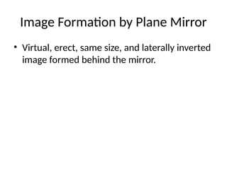 Image Formation by Plane Mirror
• Virtual, erect, same size, and laterally inverted
image formed behind the mirror.
 