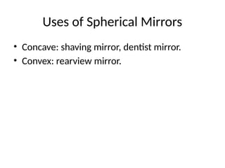 Uses of Spherical Mirrors
• Concave: shaving mirror, dentist mirror.
• Convex: rearview mirror.
 