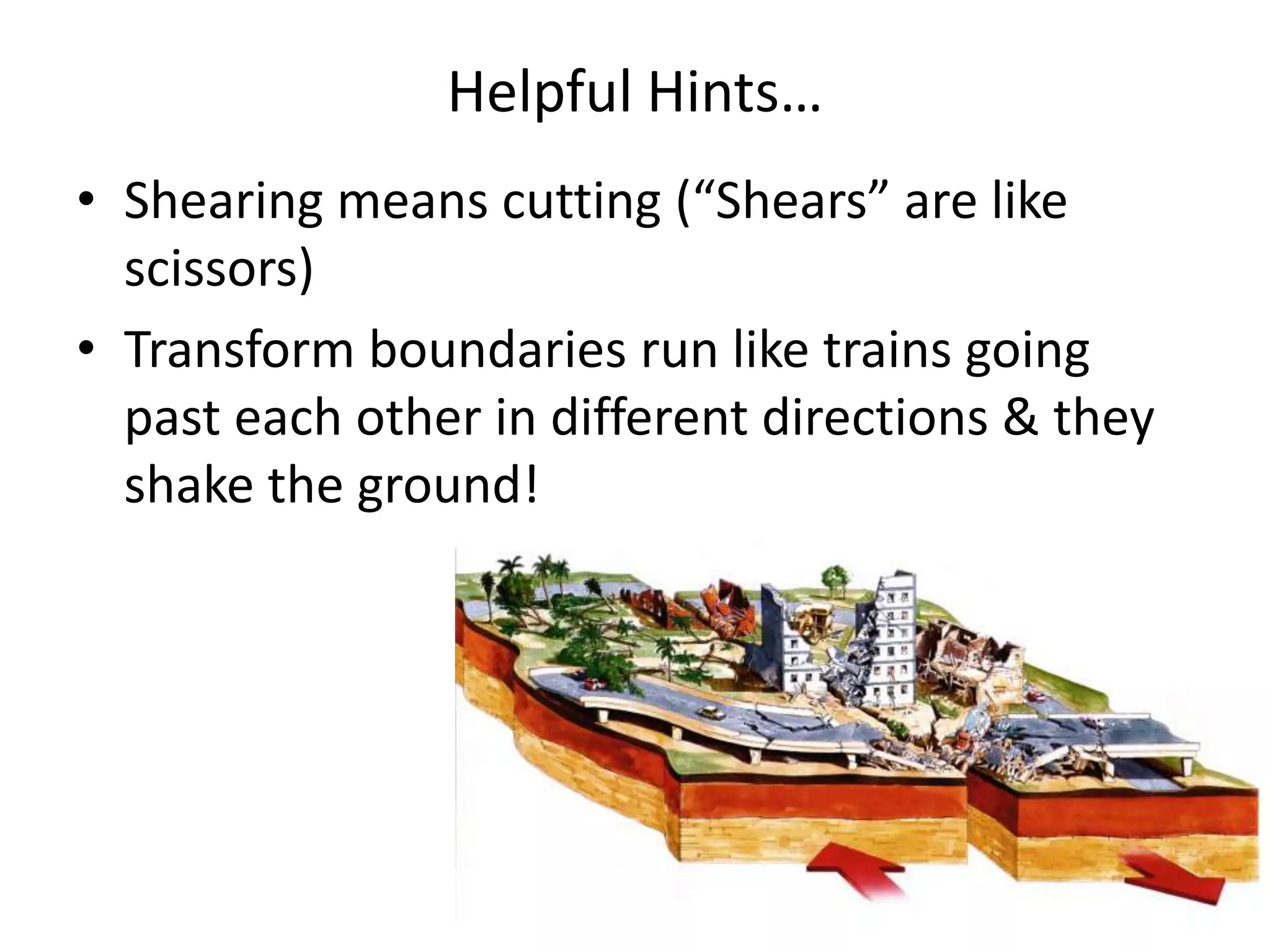 Helpful Hints…
• Shearing means cutting (“Shears” are like
scissors)
• Transform boundaries run like trains going
past each other in different directions & they
shake the ground!
 