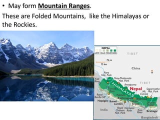 • May form Mountain Ranges.
These are Folded Mountains, like the Himalayas or
the Rockies.
 