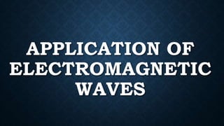APPLICATION OF
ELECTROMAGNETIC
WAVES
 