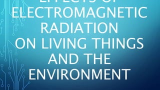 EFFECTS OF
ELECTROMAGNETIC
RADIATION
ON LIVING THINGS
AND THE
ENVIRONMENT
 