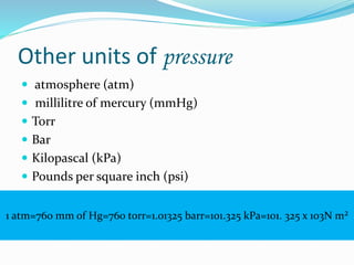Other units of pressure
 atmosphere (atm)
 millilitre of mercury (mmHg)
 Torr
 Bar
 Kilopascal (kPa)
 Pounds per square inch (psi)
1 atm=760 mm of Hg=760 torr=1.01325 barr=101.325 kPa=101. 325 x 103N m²
 