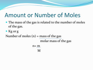 Amount or Number of Moles
 The mass of the gas is related to the number of moles
of the gas.
 Kg or g
Number of moles (n) = mass of the gas
molar mass of the gas
n= m
M
 