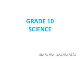 GRADE 10
SCIENCE
MADURA ANURANGA
 