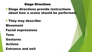 Stage Directions
 Stage directions provide instructions
about how a scene should be performed.
 They may describe:
Movement
Facial expressions
Tone
Gestures
Actions
Entrance and exit
 