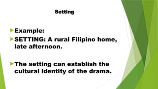 Setting
Example:
SETTING: A rural Filipino home,
late afternoon.
The setting can establish the
cultural identity of the drama.
 